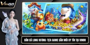 Bắn Cá Long Vương - Tựa Game Săn Mồi Uy Tín Tại VIN88