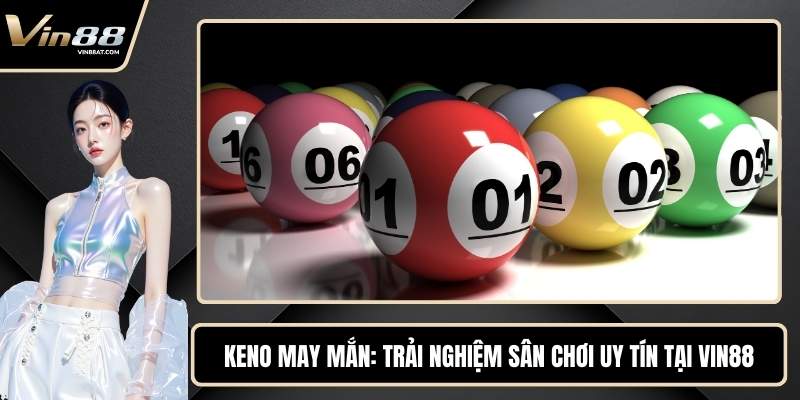 Keno May Mắn - Trải Nghiệm Sân Chơi Uy Tín Tại VIN88 1 Keno May Mắn - Trải Nghiệm Sân Chơi Uy Tín Tại VIN88