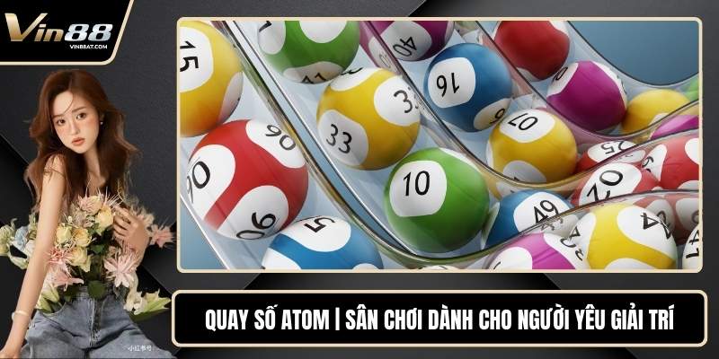 Quay Số Atom | Sân Chơi Dành Cho Người Yêu Giải Trí 1 Quay Số Atom | Sân Chơi Dành Cho Người Yêu Giải Trí