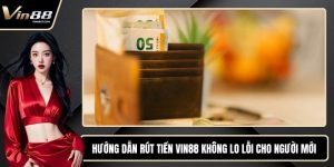 Hướng Dẫn Rút Tiền VIN88 Không Lo Lỗi Cho Người Mới