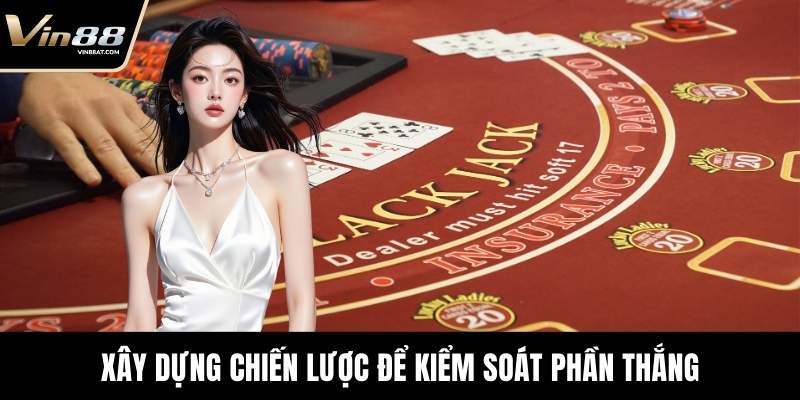 Blackjack Trực Tuyến - Trò Chơi Giải Trí Hấp Dẫn Tại VIN88 4 Xây dựng chiến lược để kiểm soát phần thắng